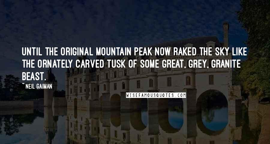 Neil Gaiman Quotes: until the original mountain peak now raked the sky like the ornately carved tusk of some great, grey, granite beast.