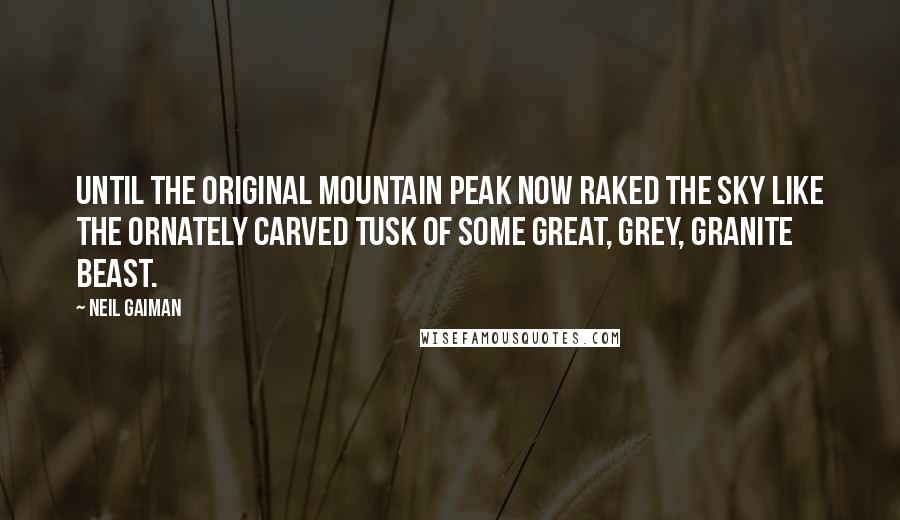 Neil Gaiman Quotes: until the original mountain peak now raked the sky like the ornately carved tusk of some great, grey, granite beast.