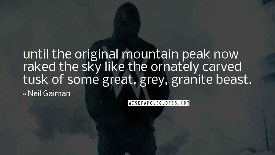 Neil Gaiman Quotes: until the original mountain peak now raked the sky like the ornately carved tusk of some great, grey, granite beast.