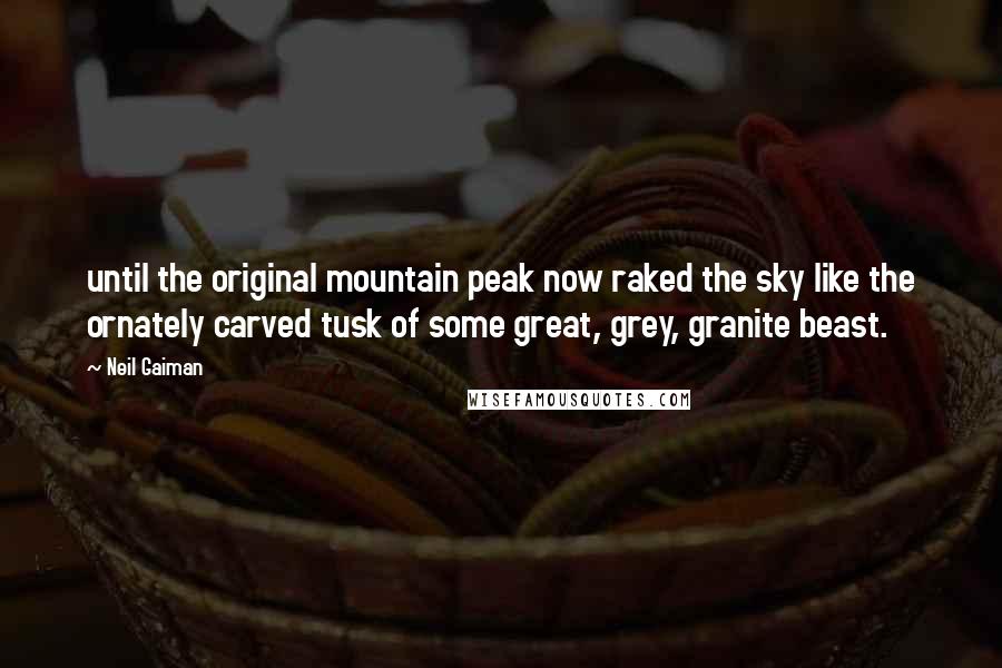 Neil Gaiman Quotes: until the original mountain peak now raked the sky like the ornately carved tusk of some great, grey, granite beast.