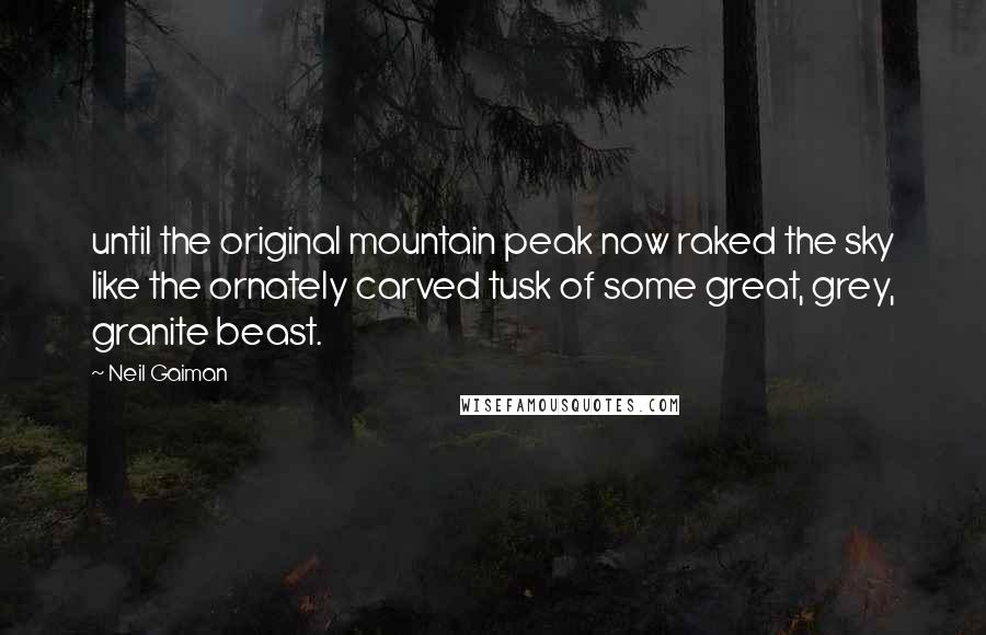 Neil Gaiman Quotes: until the original mountain peak now raked the sky like the ornately carved tusk of some great, grey, granite beast.