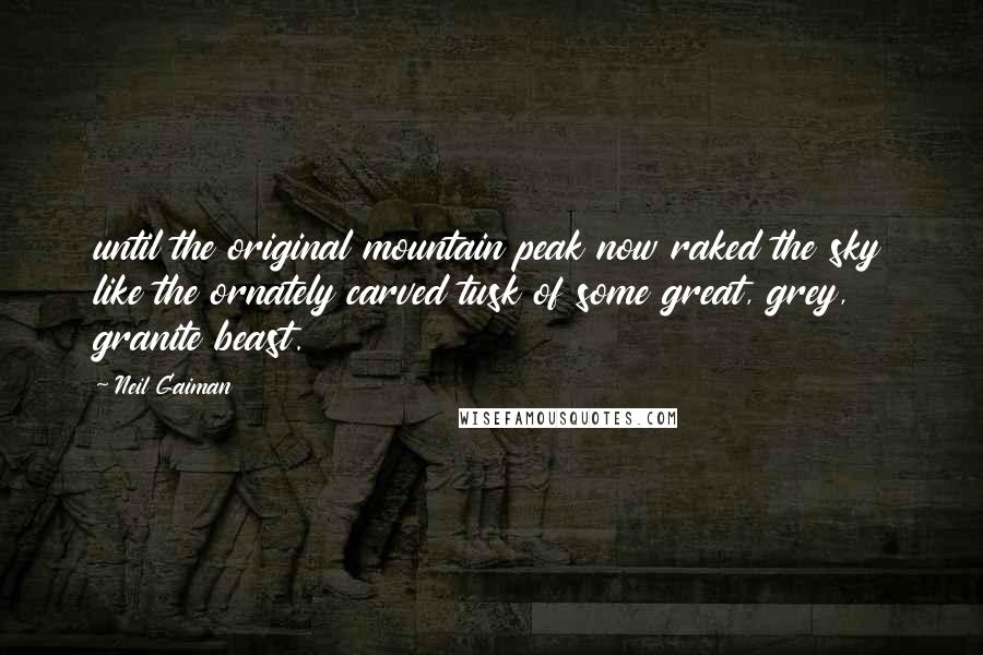 Neil Gaiman Quotes: until the original mountain peak now raked the sky like the ornately carved tusk of some great, grey, granite beast.