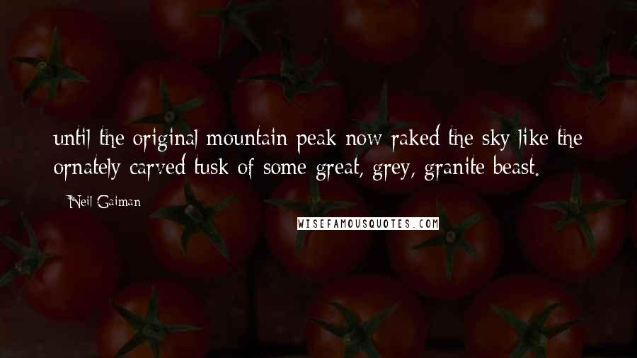 Neil Gaiman Quotes: until the original mountain peak now raked the sky like the ornately carved tusk of some great, grey, granite beast.