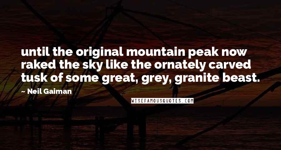 Neil Gaiman Quotes: until the original mountain peak now raked the sky like the ornately carved tusk of some great, grey, granite beast.