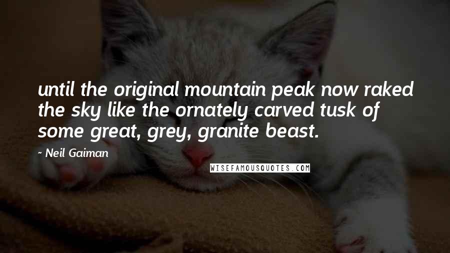 Neil Gaiman Quotes: until the original mountain peak now raked the sky like the ornately carved tusk of some great, grey, granite beast.