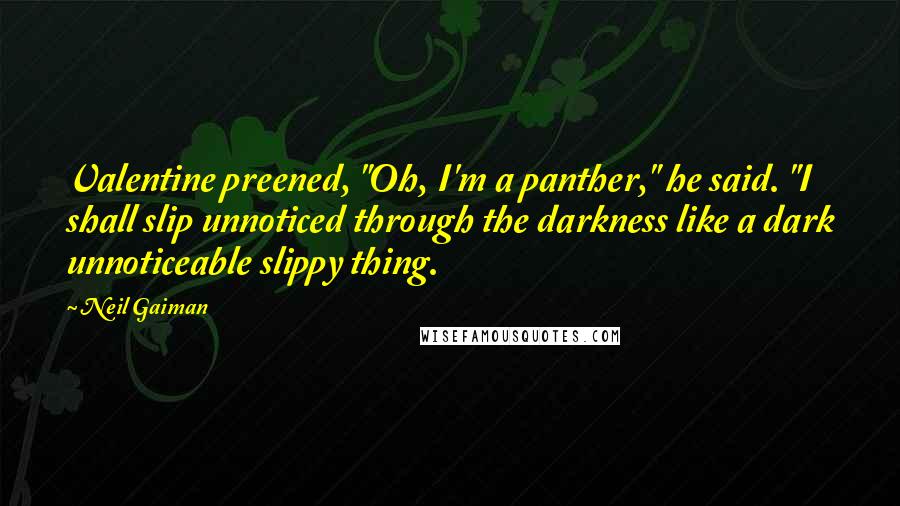 Neil Gaiman Quotes: Valentine preened, "Oh, I'm a panther," he said. "I shall slip unnoticed through the darkness like a dark unnoticeable slippy thing.