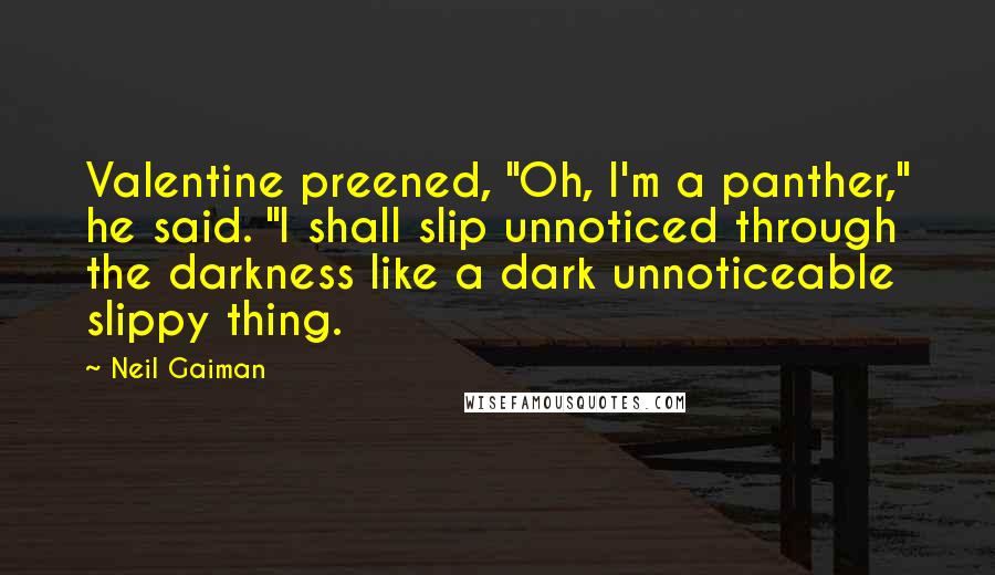 Neil Gaiman Quotes: Valentine preened, "Oh, I'm a panther," he said. "I shall slip unnoticed through the darkness like a dark unnoticeable slippy thing.