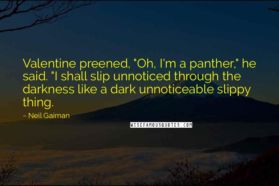Neil Gaiman Quotes: Valentine preened, "Oh, I'm a panther," he said. "I shall slip unnoticed through the darkness like a dark unnoticeable slippy thing.