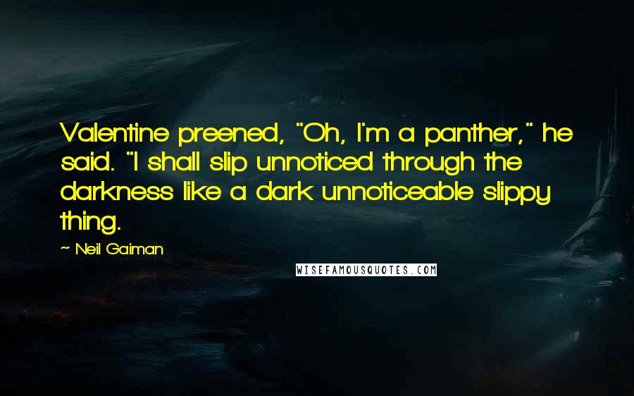 Neil Gaiman Quotes: Valentine preened, "Oh, I'm a panther," he said. "I shall slip unnoticed through the darkness like a dark unnoticeable slippy thing.