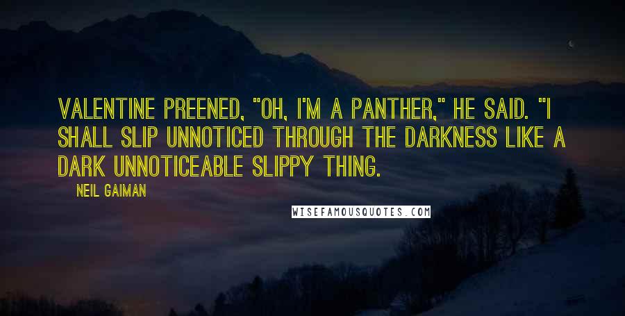 Neil Gaiman Quotes: Valentine preened, "Oh, I'm a panther," he said. "I shall slip unnoticed through the darkness like a dark unnoticeable slippy thing.