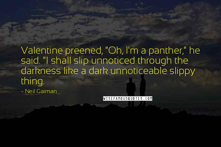 Neil Gaiman Quotes: Valentine preened, "Oh, I'm a panther," he said. "I shall slip unnoticed through the darkness like a dark unnoticeable slippy thing.