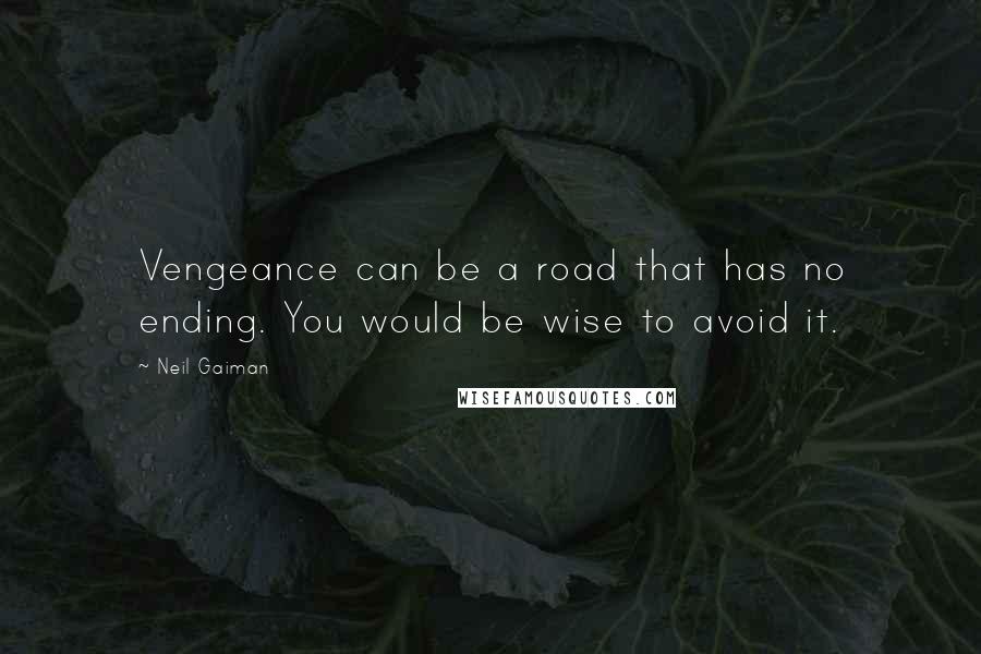 Neil Gaiman Quotes: Vengeance can be a road that has no ending. You would be wise to avoid it.