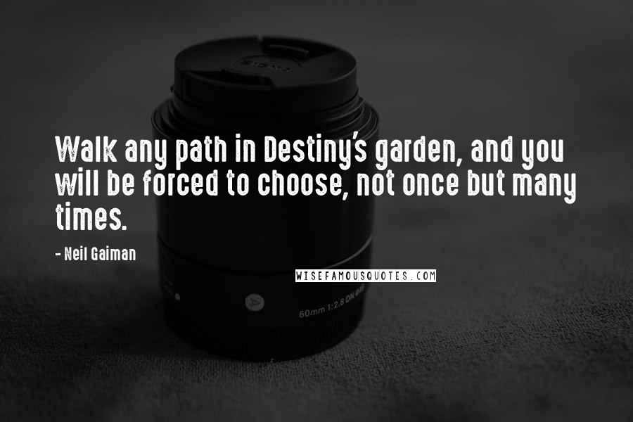 Neil Gaiman Quotes: Walk any path in Destiny's garden, and you will be forced to choose, not once but many times.