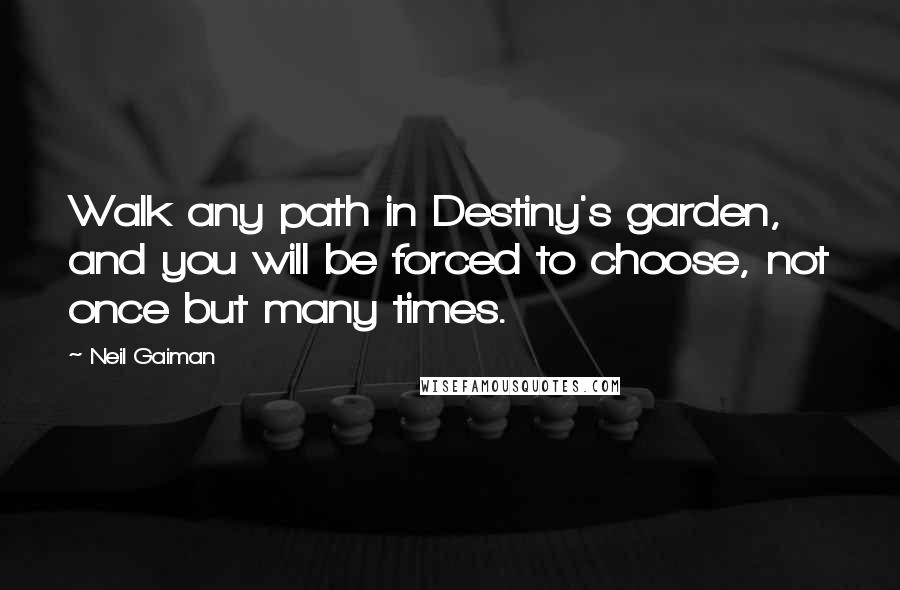 Neil Gaiman Quotes: Walk any path in Destiny's garden, and you will be forced to choose, not once but many times.