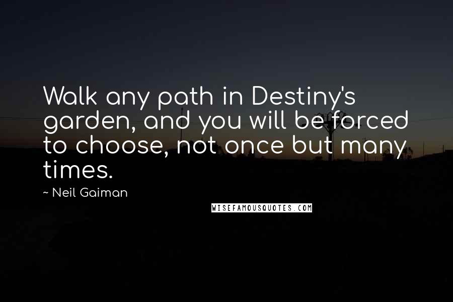 Neil Gaiman Quotes: Walk any path in Destiny's garden, and you will be forced to choose, not once but many times.