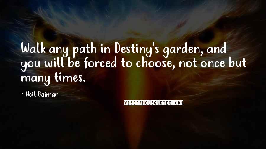 Neil Gaiman Quotes: Walk any path in Destiny's garden, and you will be forced to choose, not once but many times.