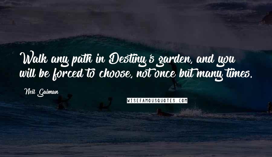 Neil Gaiman Quotes: Walk any path in Destiny's garden, and you will be forced to choose, not once but many times.