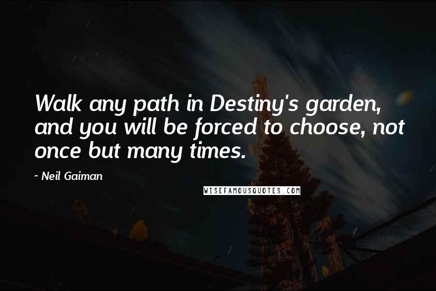 Neil Gaiman Quotes: Walk any path in Destiny's garden, and you will be forced to choose, not once but many times.