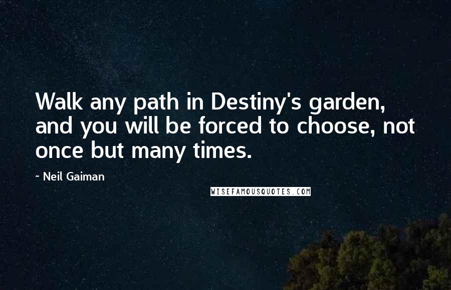 Neil Gaiman Quotes: Walk any path in Destiny's garden, and you will be forced to choose, not once but many times.