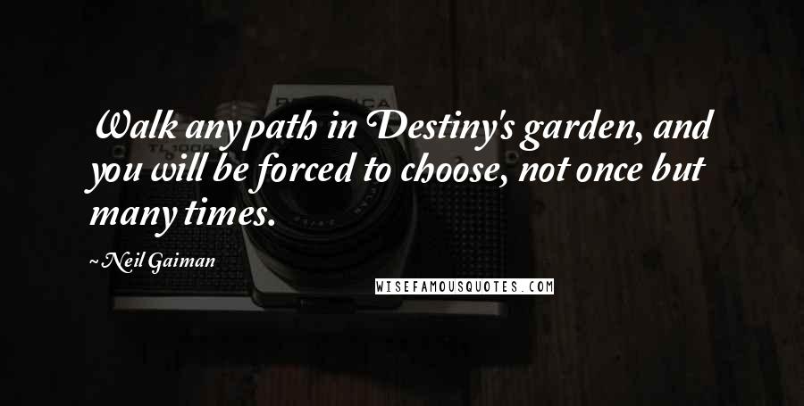 Neil Gaiman Quotes: Walk any path in Destiny's garden, and you will be forced to choose, not once but many times.