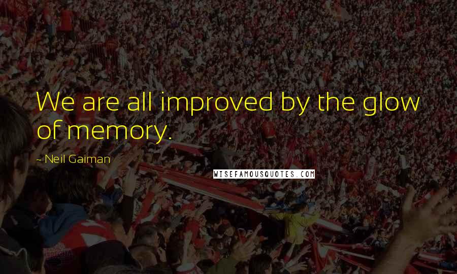 Neil Gaiman Quotes: We are all improved by the glow of memory.