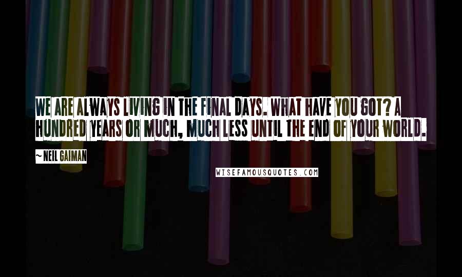 Neil Gaiman Quotes: We are always living in the final days. What have you got? A hundred years or much, much less until the end of your world.