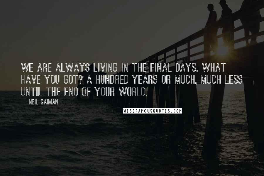 Neil Gaiman Quotes: We are always living in the final days. What have you got? A hundred years or much, much less until the end of your world.