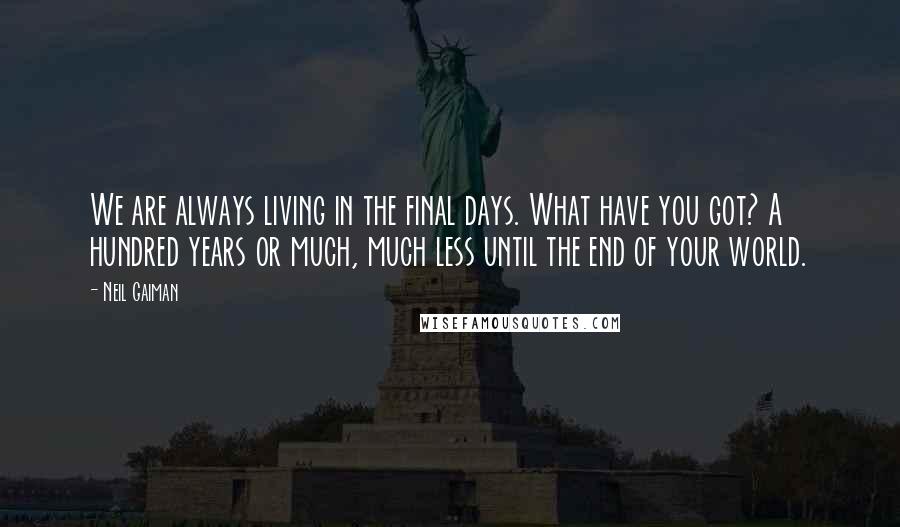 Neil Gaiman Quotes: We are always living in the final days. What have you got? A hundred years or much, much less until the end of your world.