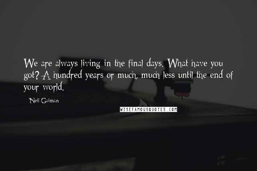 Neil Gaiman Quotes: We are always living in the final days. What have you got? A hundred years or much, much less until the end of your world.