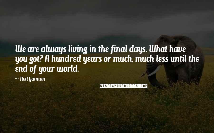 Neil Gaiman Quotes: We are always living in the final days. What have you got? A hundred years or much, much less until the end of your world.