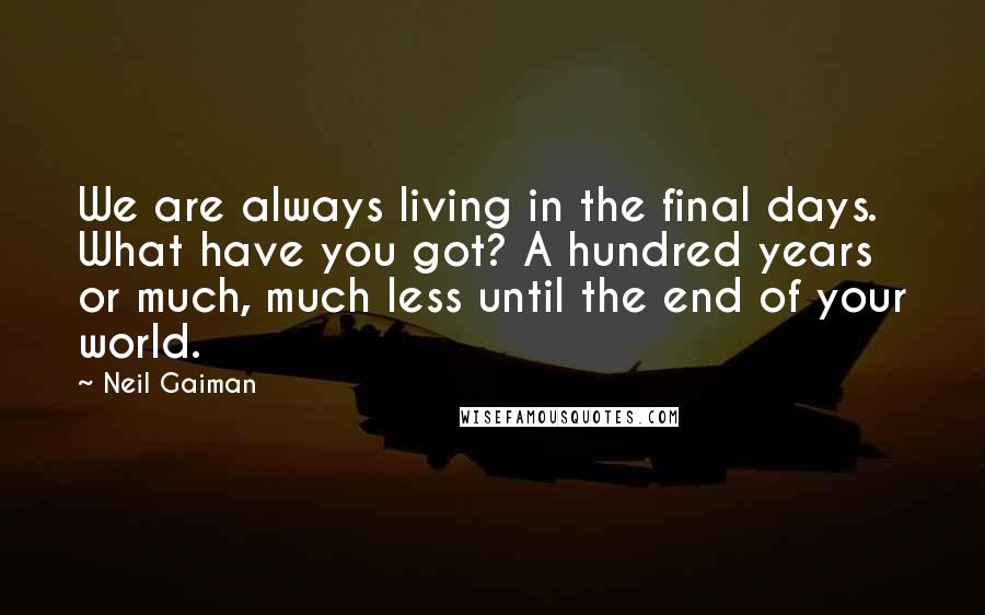 Neil Gaiman Quotes: We are always living in the final days. What have you got? A hundred years or much, much less until the end of your world.