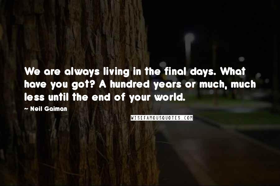 Neil Gaiman Quotes: We are always living in the final days. What have you got? A hundred years or much, much less until the end of your world.