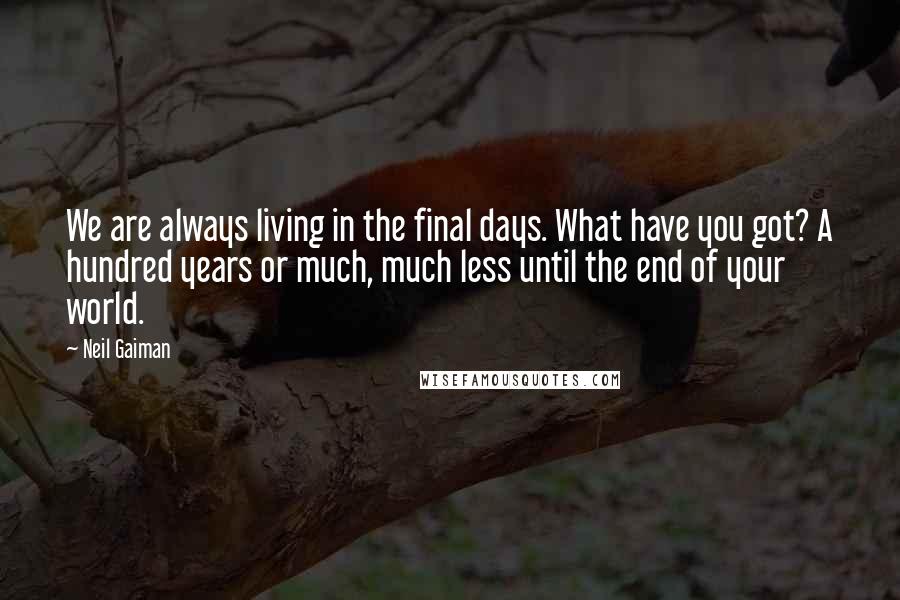 Neil Gaiman Quotes: We are always living in the final days. What have you got? A hundred years or much, much less until the end of your world.