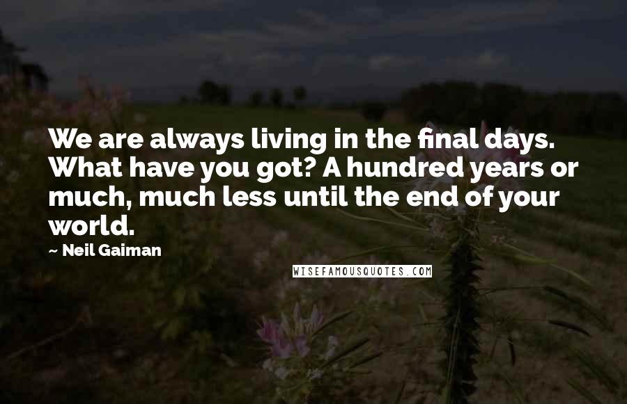 Neil Gaiman Quotes: We are always living in the final days. What have you got? A hundred years or much, much less until the end of your world.