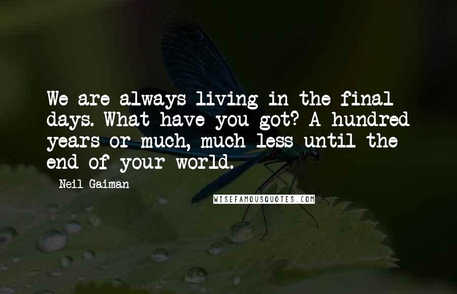 Neil Gaiman Quotes: We are always living in the final days. What have you got? A hundred years or much, much less until the end of your world.