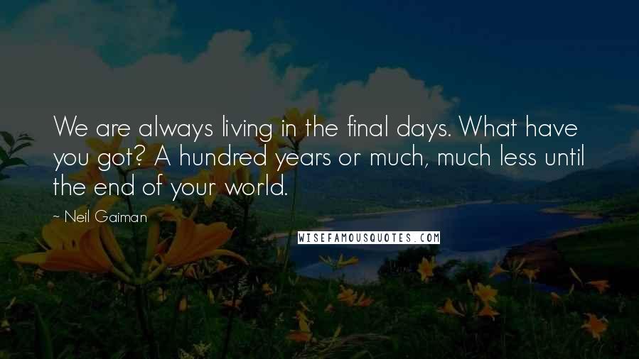 Neil Gaiman Quotes: We are always living in the final days. What have you got? A hundred years or much, much less until the end of your world.