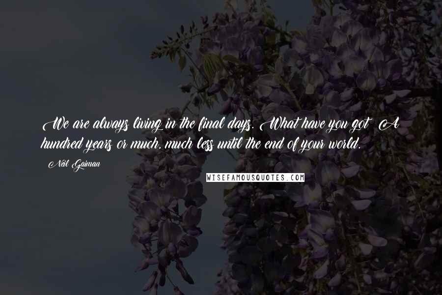 Neil Gaiman Quotes: We are always living in the final days. What have you got? A hundred years or much, much less until the end of your world.