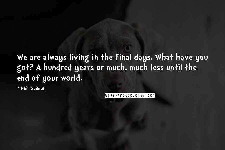Neil Gaiman Quotes: We are always living in the final days. What have you got? A hundred years or much, much less until the end of your world.