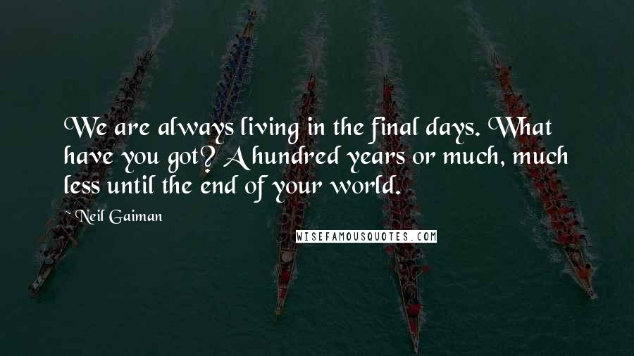 Neil Gaiman Quotes: We are always living in the final days. What have you got? A hundred years or much, much less until the end of your world.