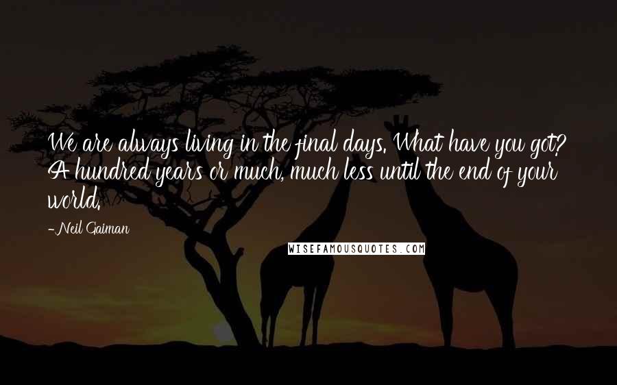 Neil Gaiman Quotes: We are always living in the final days. What have you got? A hundred years or much, much less until the end of your world.