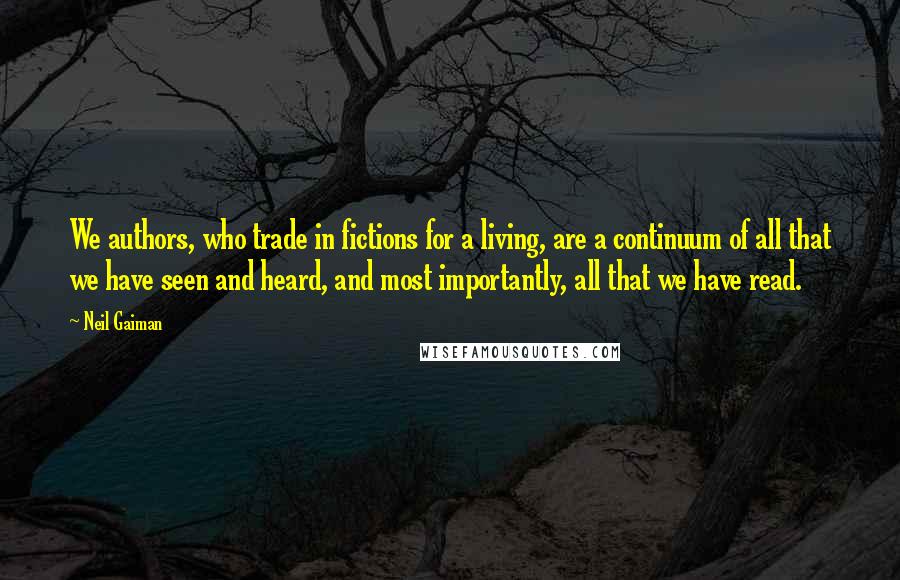 Neil Gaiman Quotes: We authors, who trade in fictions for a living, are a continuum of all that we have seen and heard, and most importantly, all that we have read.