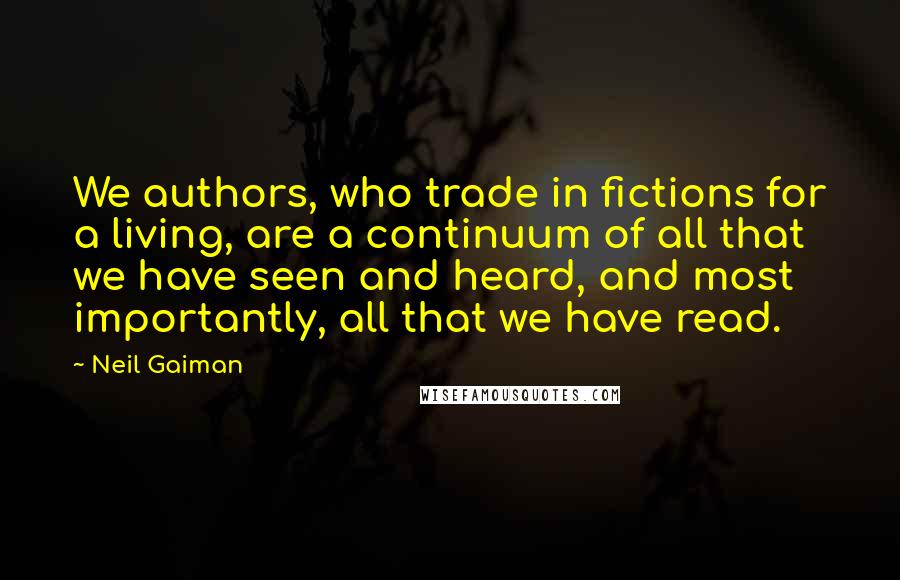 Neil Gaiman Quotes: We authors, who trade in fictions for a living, are a continuum of all that we have seen and heard, and most importantly, all that we have read.