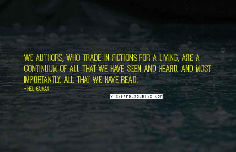 Neil Gaiman Quotes: We authors, who trade in fictions for a living, are a continuum of all that we have seen and heard, and most importantly, all that we have read.