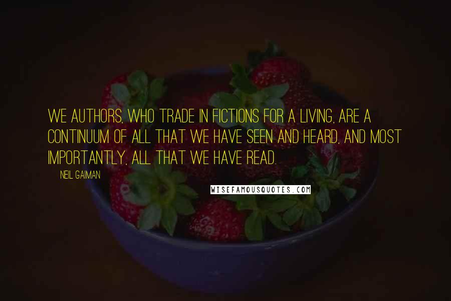 Neil Gaiman Quotes: We authors, who trade in fictions for a living, are a continuum of all that we have seen and heard, and most importantly, all that we have read.