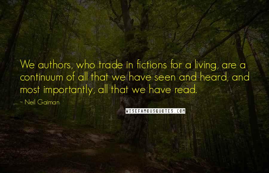 Neil Gaiman Quotes: We authors, who trade in fictions for a living, are a continuum of all that we have seen and heard, and most importantly, all that we have read.