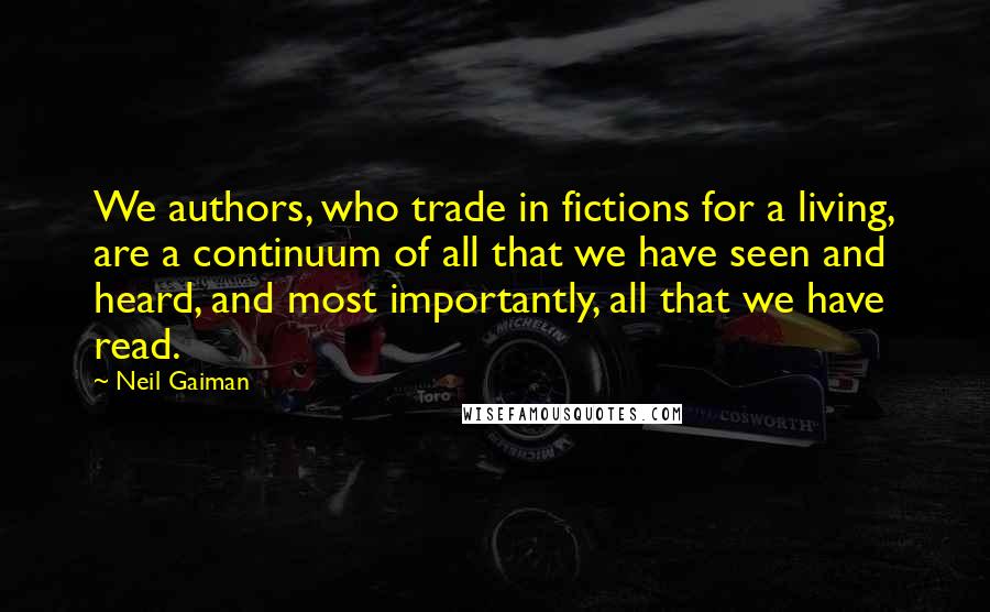 Neil Gaiman Quotes: We authors, who trade in fictions for a living, are a continuum of all that we have seen and heard, and most importantly, all that we have read.