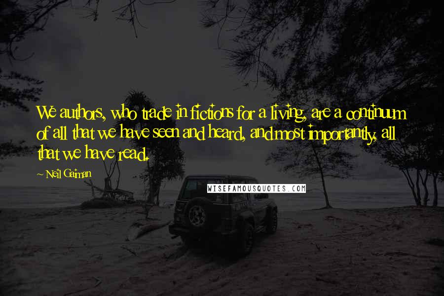 Neil Gaiman Quotes: We authors, who trade in fictions for a living, are a continuum of all that we have seen and heard, and most importantly, all that we have read.