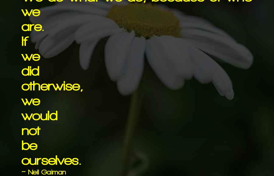 Neil Gaiman Quotes: We do what we do, because of who we are. If we did otherwise, we would not be ourselves.