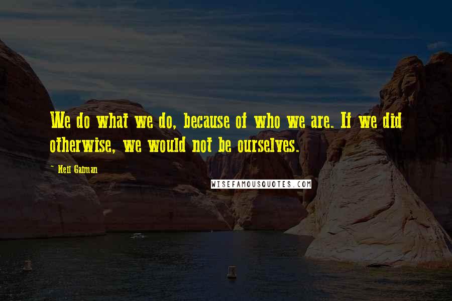 Neil Gaiman Quotes: We do what we do, because of who we are. If we did otherwise, we would not be ourselves.