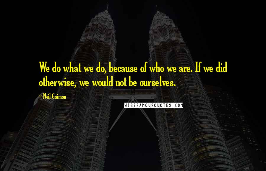 Neil Gaiman Quotes: We do what we do, because of who we are. If we did otherwise, we would not be ourselves.
